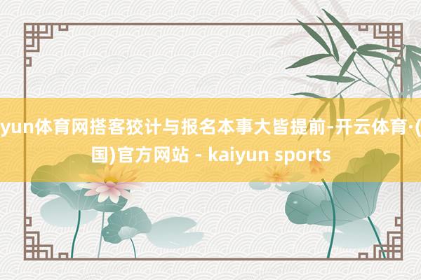 开yun体育网搭客狡计与报名本事大皆提前-开云体育·(中国)官方网站 - kaiyun sports