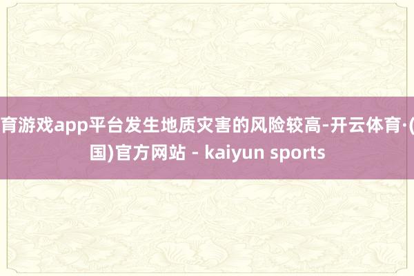 体育游戏app平台发生地质灾害的风险较高-开云体育·(中国)官方网站 - kaiyun sports