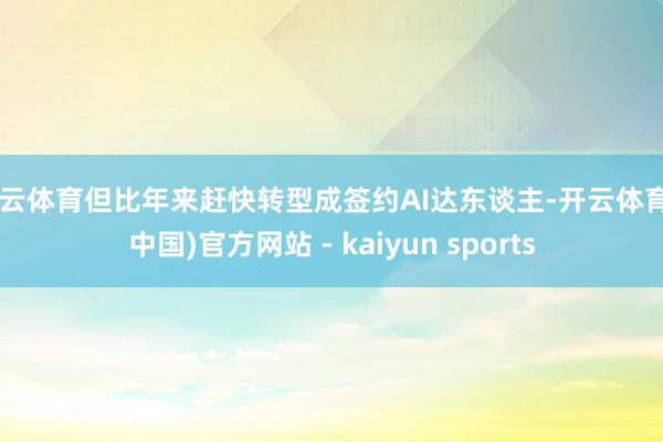 开云体育但比年来赶快转型成签约AI达东谈主-开云体育·(中国)官方网站 - kaiyun sports