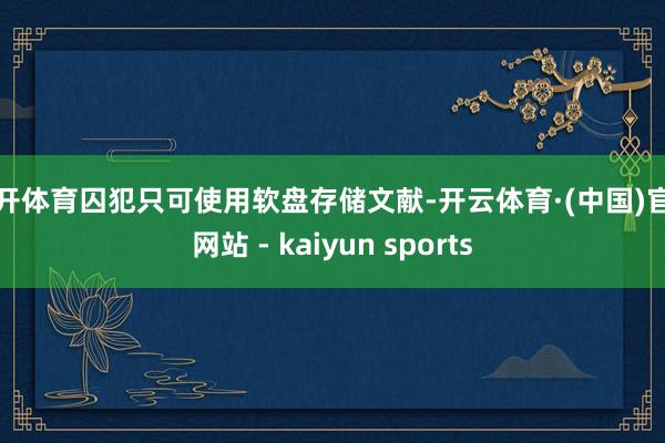 云开体育囚犯只可使用软盘存储文献-开云体育·(中国)官方网站 - kaiyun sports