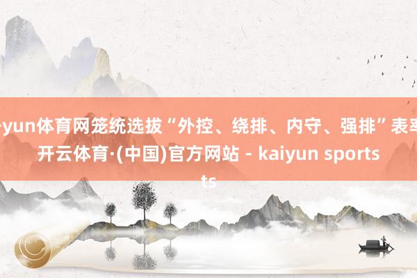 开yun体育网笼统选拔“外控、绕排、内守、强排”表率-开云体育·(中国)官方网站 - kaiyun sports