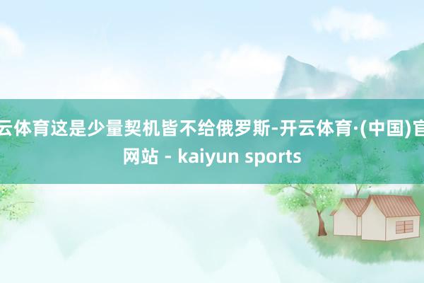 开云体育这是少量契机皆不给俄罗斯-开云体育·(中国)官方网站 - kaiyun sports