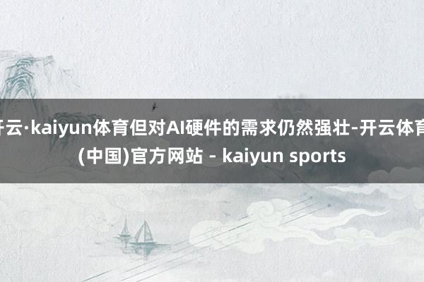 开云·kaiyun体育但对AI硬件的需求仍然强壮-开云体育·(中国)官方网站 - kaiyun sports