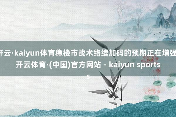 开云·kaiyun体育稳楼市战术络续加码的预期正在增强-开云体育·(中国)官方网站 - kaiyun sports