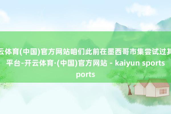开云体育(中国)官方网站咱们此前在墨西哥市集尝试过其他平台-开云体育·(中国)官方网站 - kaiyun sports