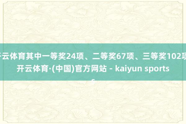 开云体育其中一等奖24项、二等奖67项、三等奖102项-开云体育·(中国)官方网站 - kaiyun sports