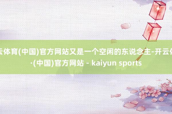 开云体育(中国)官方网站又是一个空闲的东说念主-开云体育·(中国)官方网站 - kaiyun sports