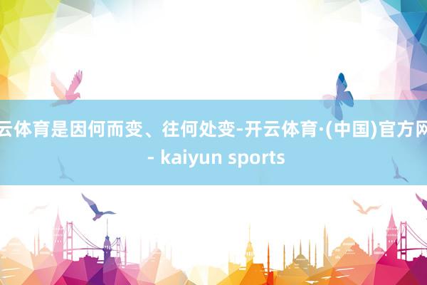 开云体育是因何而变、往何处变-开云体育·(中国)官方网站 - kaiyun sports