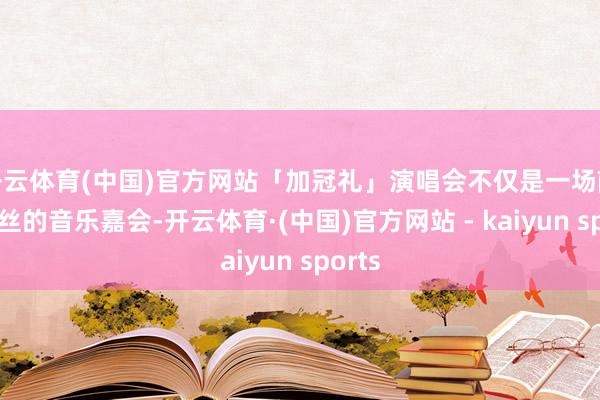 开云体育(中国)官方网站「加冠礼」演唱会不仅是一场献给粉丝的音乐嘉会-开云体育·(中国)官方网站 - kaiyun sports
