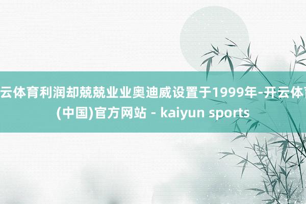 开云体育利润却兢兢业业奥迪威设置于1999年-开云体育·(中国)官方网站 - kaiyun sports