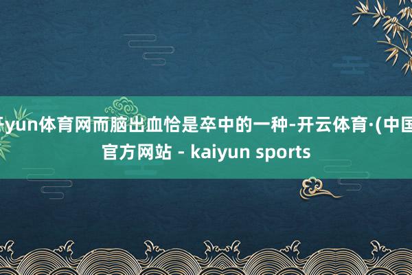 开yun体育网而脑出血恰是卒中的一种-开云体育·(中国)官方网站 - kaiyun sports