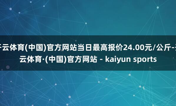 开云体育(中国)官方网站当日最高报价24.00元/公斤-开云体育·(中国)官方网站 - kaiyun sports