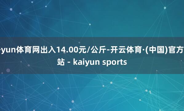 开yun体育网出入14.00元/公斤-开云体育·(中国)官方网站 - kaiyun sports