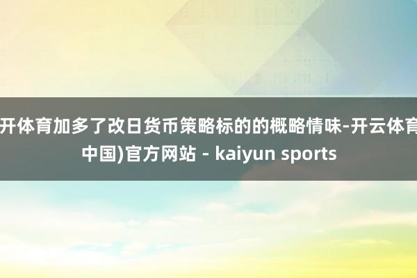 云开体育加多了改日货币策略标的的概略情味-开云体育·(中国)官方网站 - kaiyun sports