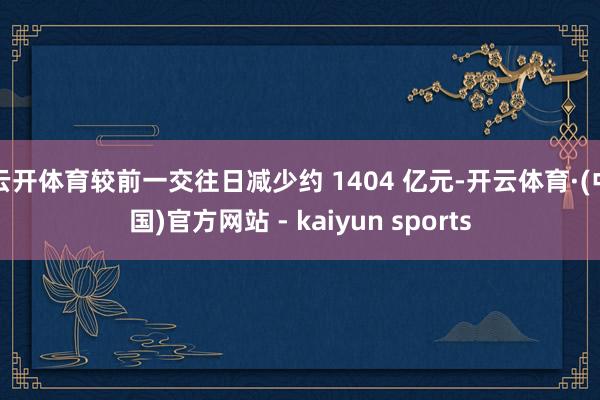 云开体育较前一交往日减少约 1404 亿元-开云体育·(中国)官方网站 - kaiyun sports