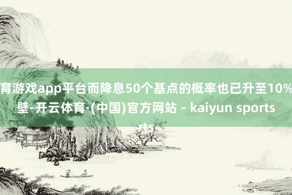 体育游戏app平台而降息50个基点的概率也已升至10%隔壁-开云体育·(中国)官方网站 - kaiyun sports