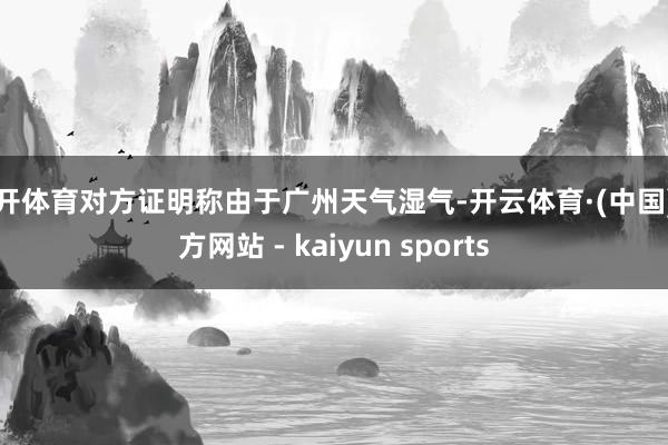 云开体育对方证明称由于广州天气湿气-开云体育·(中国)官方网站 - kaiyun sports
