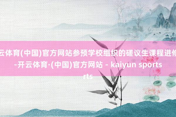 开云体育(中国)官方网站参预学校组织的磋议生课程进修班-开云体育·(中国)官方网站 - kaiyun sports