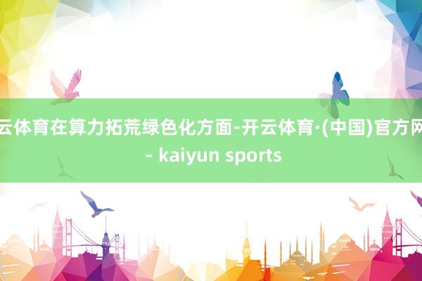 开云体育在算力拓荒绿色化方面-开云体育·(中国)官方网站 - kaiyun sports