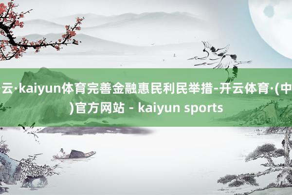 开云·kaiyun体育完善金融惠民利民举措-开云体育·(中国)官方网站 - kaiyun sports