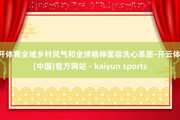 云开体育全域乡村风气和全球精神面容洗心革面-开云体育·(中国)官方网站 - kaiyun sports