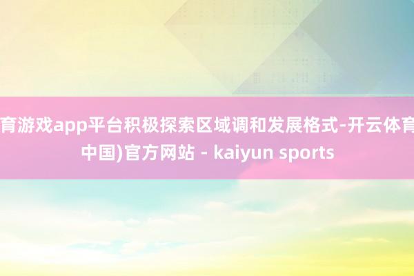 体育游戏app平台积极探索区域调和发展格式-开云体育·(中国)官方网站 - kaiyun sports