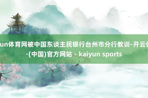 开yun体育网被中国东谈主民银行台州市分行教训-开云体育·(中国)官方网站 - kaiyun sports