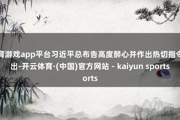 体育游戏app平台习近平总布告高度醉心并作出热切指令指出-开云体育·(中国)官方网站 - kaiyun sports