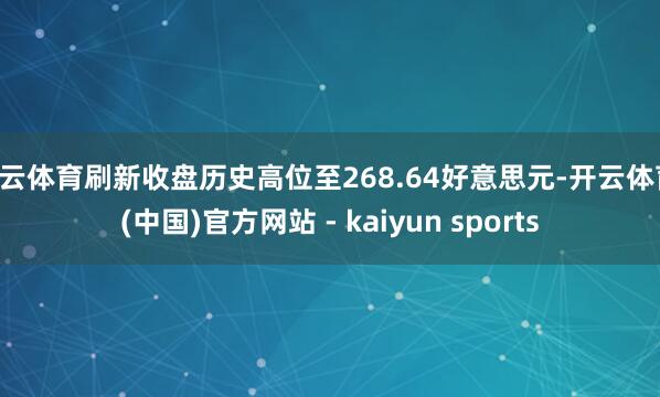 开云体育刷新收盘历史高位至268.64好意思元-开云体育·(中国)官方网站 - kaiyun sports