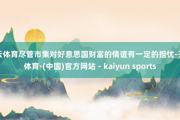 开云体育尽管市集对好意思国财富的情谊有一定的担忧-开云体育·(中国)官方网站 - kaiyun sports