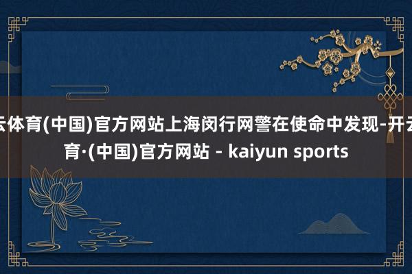 开云体育(中国)官方网站上海闵行网警在使命中发现-开云体育·(中国)官方网站 - kaiyun sports