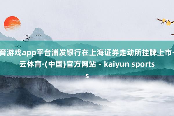 体育游戏app平台浦发银行在上海证券走动所挂牌上市-开云体育·(中国)官方网站 - kaiyun sports