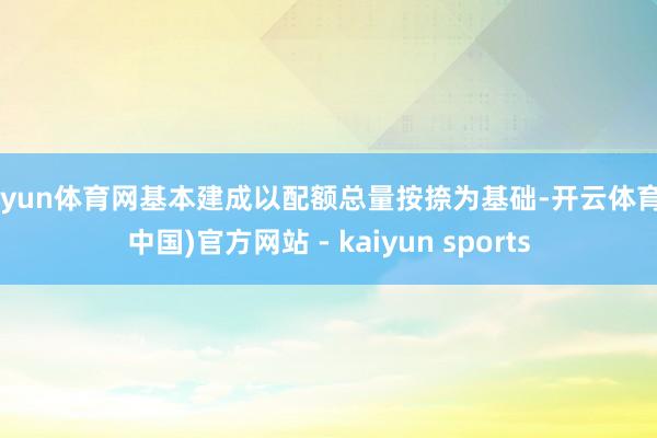 开yun体育网基本建成以配额总量按捺为基础-开云体育·(中国)官方网站 - kaiyun sports