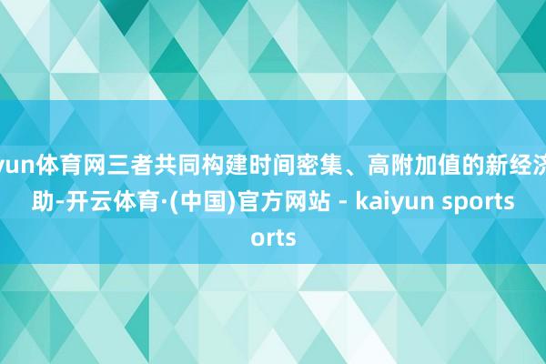 开yun体育网三者共同构建时间密集、高附加值的新经济援助-开云体育·(中国)官方网站 - kaiyun sports