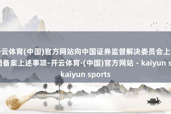 开云体育(中国)官方网站向中国证券监督解决委员会上海监管局备案上述事项-开云体育·(中国)官方网站 - kaiyun sports