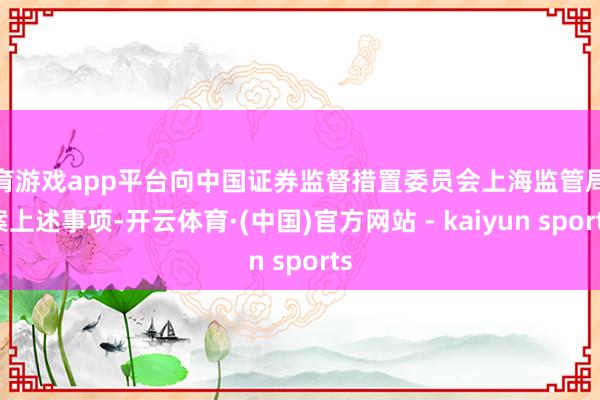 体育游戏app平台向中国证券监督措置委员会上海监管局备案上述事项-开云体育·(中国)官方网站 - kaiyun sports