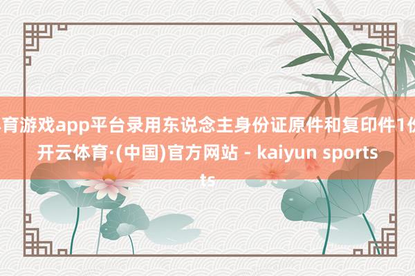 体育游戏app平台录用东说念主身份证原件和复印件1份-开云体育·(中国)官方网站 - kaiyun sports