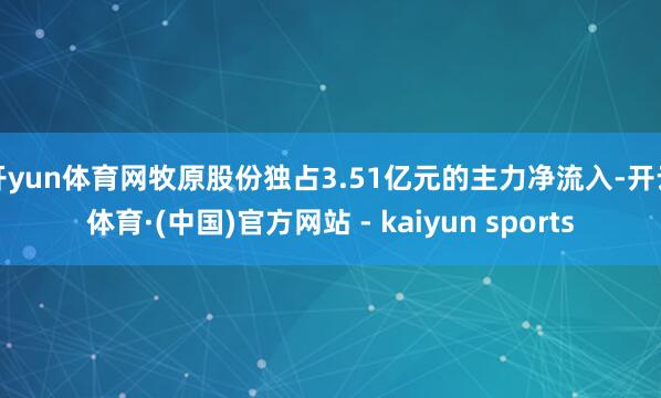 开yun体育网牧原股份独占3.51亿元的主力净流入-开云体育·(中国)官方网站 - kaiyun sports