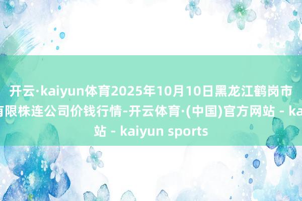 开云·kaiyun体育2025年10月10日黑龙江鹤岗市万圃源蔬菜有限株连公司价钱行情-开云体育·(中国)官方网站 - kaiyun sports