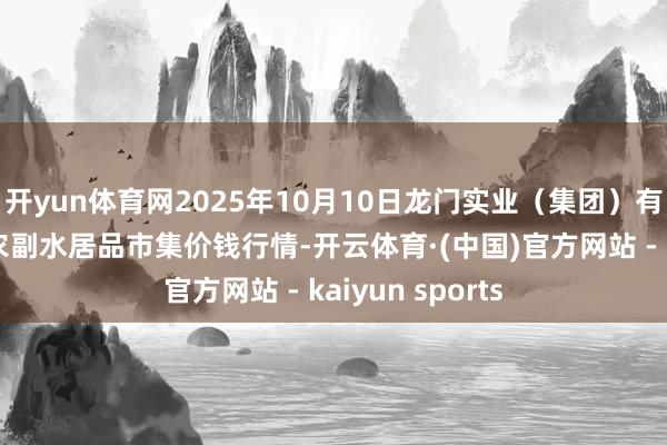 开yun体育网2025年10月10日龙门实业（集团）有限公司西三街农副水居品市集价钱行情-开云体育·(中国)官方网站 - kaiyun sports