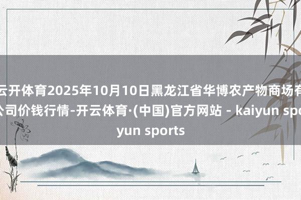 云开体育2025年10月10日黑龙江省华博农产物商场有限公司价钱行情-开云体育·(中国)官方网站 - kaiyun sports