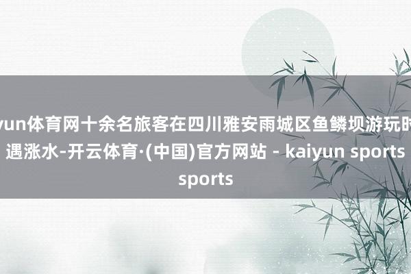 开yun体育网十余名旅客在四川雅安雨城区鱼鳞坝游玩时突遇涨水-开云体育·(中国)官方网站 - kaiyun sports