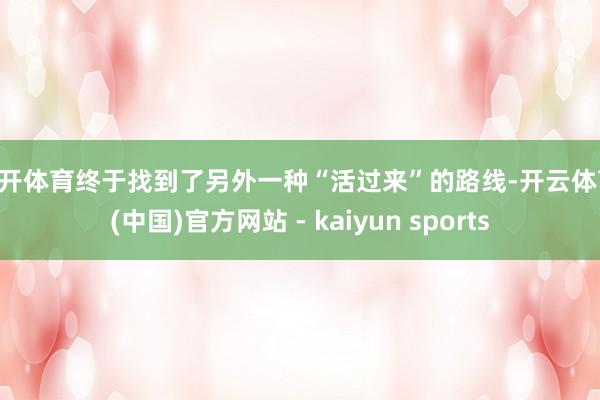 云开体育终于找到了另外一种“活过来”的路线-开云体育·(中国)官方网站 - kaiyun sports
