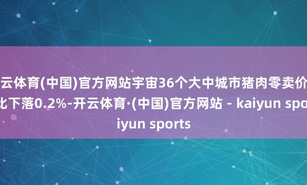 开云体育(中国)官方网站宇宙36个大中城市猪肉零卖价钱环比下落0.2%-开云体育·(中国)官方网站 - kaiyun sports