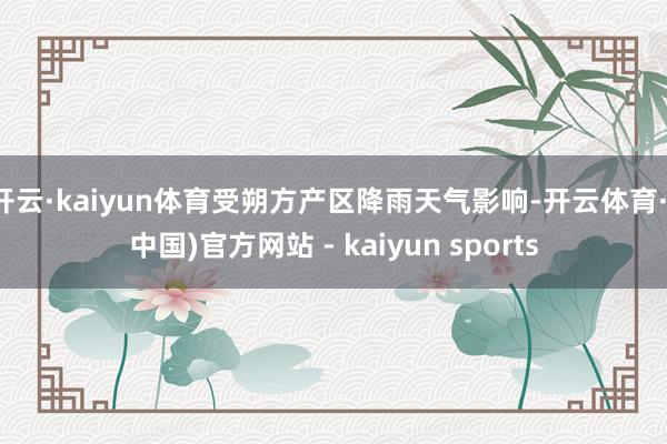 开云·kaiyun体育受朔方产区降雨天气影响-开云体育·(中国)官方网站 - kaiyun sports