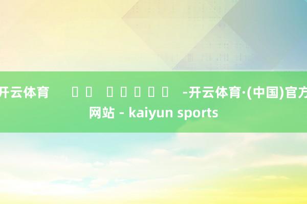 开云体育      		  					  -开云体育·(中国)官方网站 - kaiyun sports
