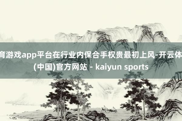 体育游戏app平台在行业内保合手权贵最初上风-开云体育·(中国)官方网站 - kaiyun sports
