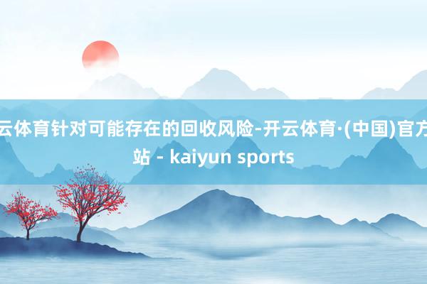 开云体育针对可能存在的回收风险-开云体育·(中国)官方网站 - kaiyun sports