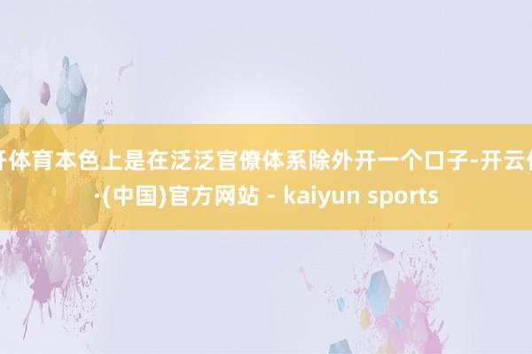 云开体育本色上是在泛泛官僚体系除外开一个口子-开云体育·(中国)官方网站 - kaiyun sports
