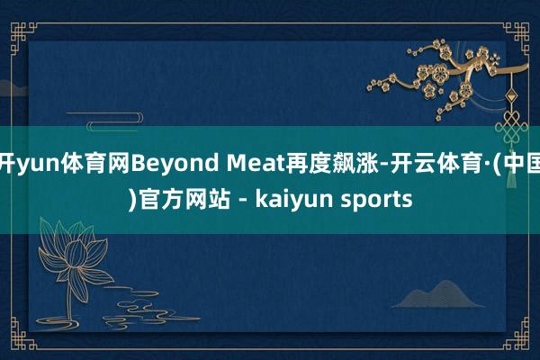 开yun体育网Beyond Meat再度飙涨-开云体育·(中国)官方网站 - kaiyun sports